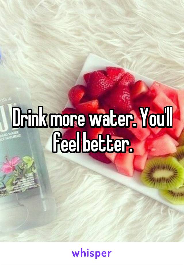 Drink more water. You'll feel better.