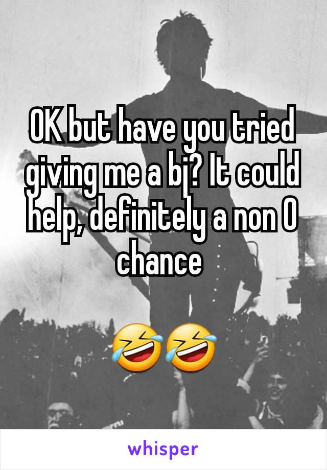 OK but have you tried giving me a bj? It could help, definitely a non 0 chance 

🤣🤣