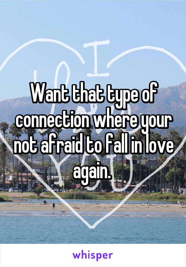 Want that type of connection where your not afraid to fall in love again. 