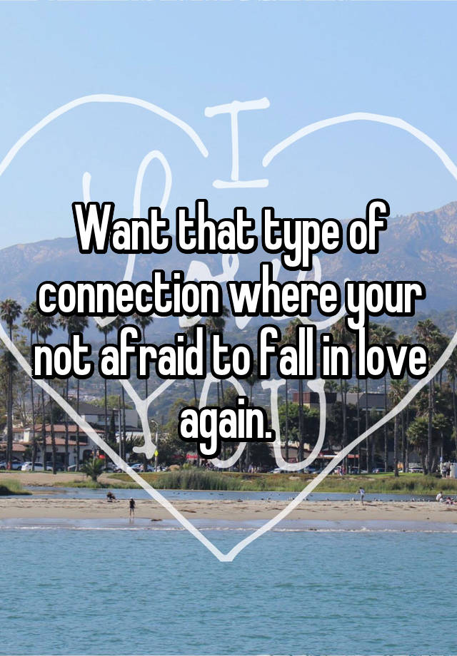 Want that type of connection where your not afraid to fall in love again. 