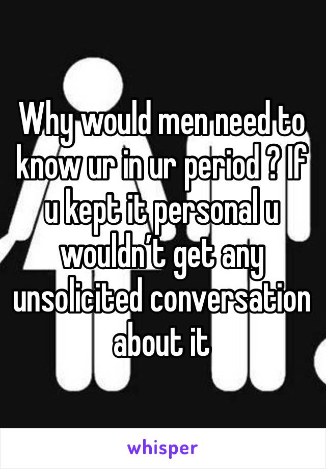 Why would men need to know ur in ur period ? If u kept it personal u wouldn’t get any unsolicited conversation about it 