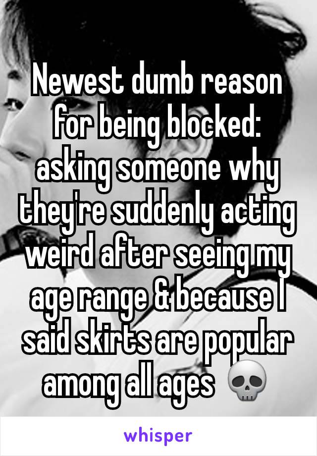 Newest dumb reason for being blocked: asking someone why they're suddenly acting weird after seeing my age range & because I said skirts are popular among all ages 💀