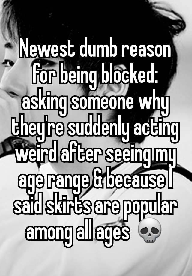 Newest dumb reason for being blocked: asking someone why they're suddenly acting weird after seeing my age range & because I said skirts are popular among all ages 💀