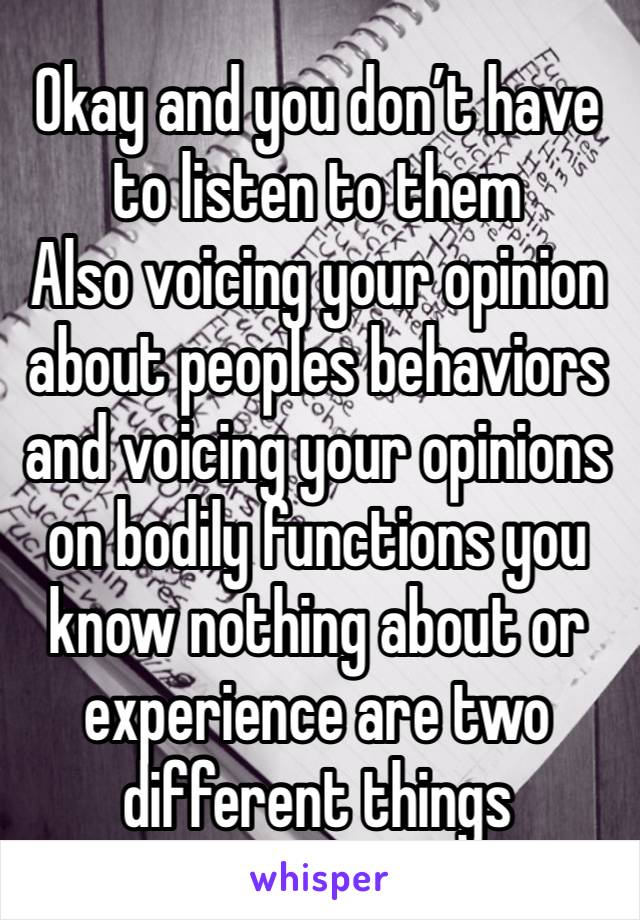 Okay and you don’t have to listen to them 
Also voicing your opinion about peoples behaviors and voicing your opinions on bodily functions you know nothing about or experience are two different things