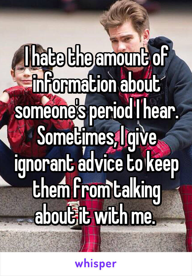 I hate the amount of information about someone's period I hear. Sometimes, I give ignorant advice to keep them from talking about it with me. 