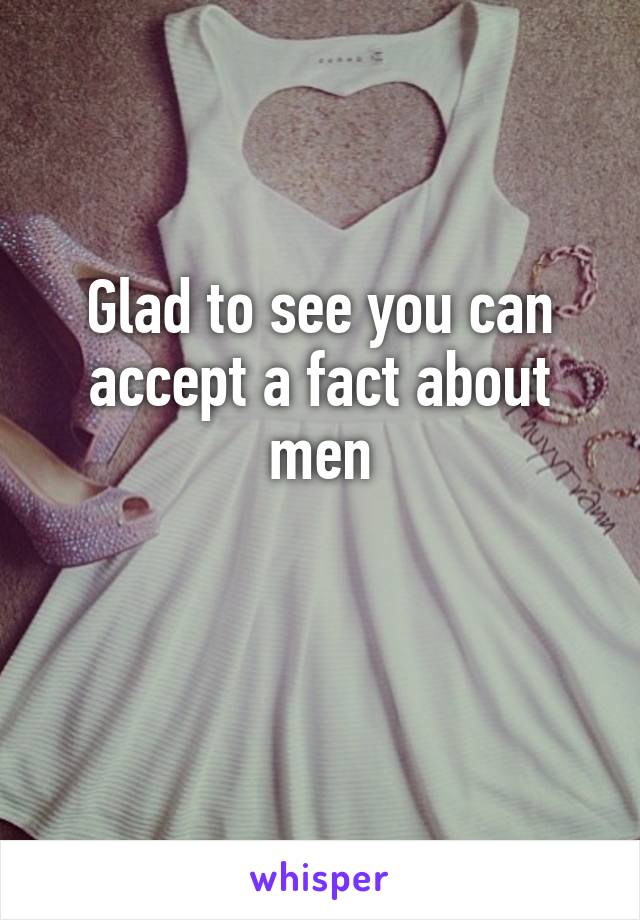 Glad to see you can accept a fact about men

