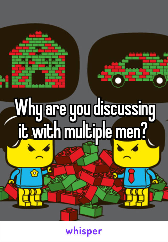 Why are you discussing it with multiple men? 