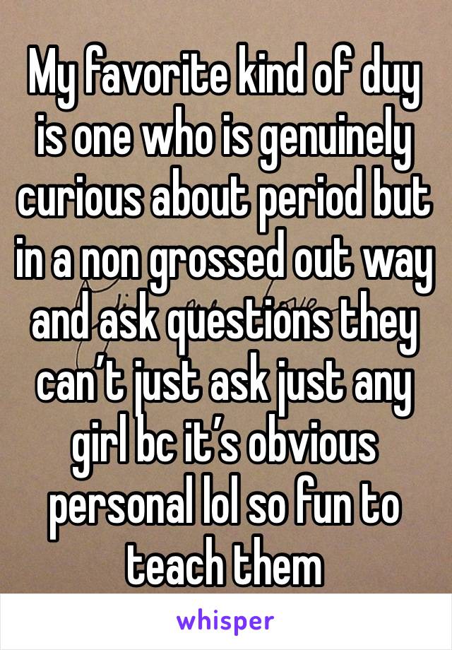 My favorite kind of duy is one who is genuinely curious about period but in a non grossed out way and ask questions they can’t just ask just any girl bc it’s obvious personal lol so fun to teach them