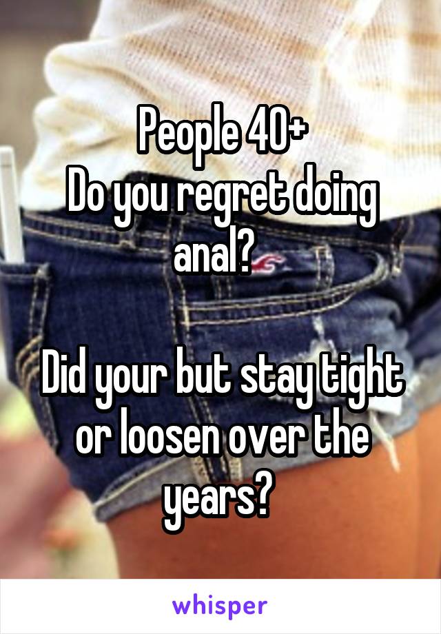 People 40+
Do you regret doing anal?  

Did your but stay tight or loosen over the years? 