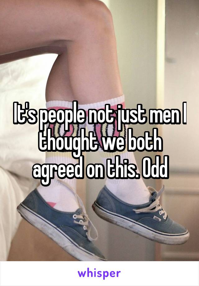 It's people not just men I thought we both agreed on this. Odd