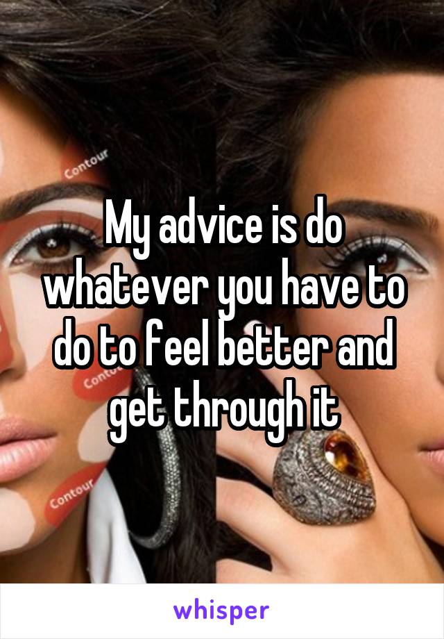 My advice is do whatever you have to do to feel better and get through it