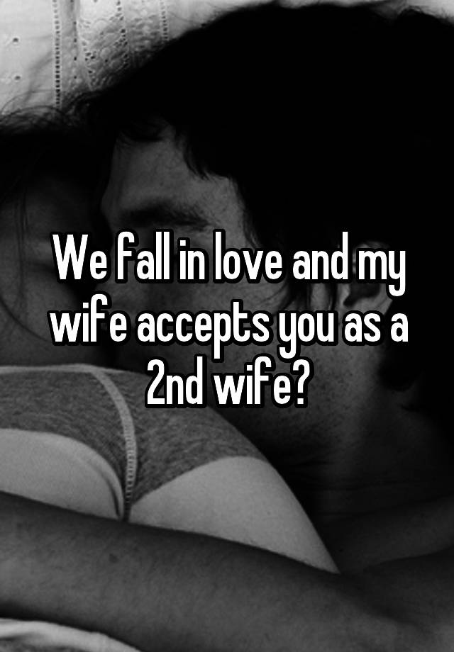 We fall in love and my wife accepts you as a 2nd wife?