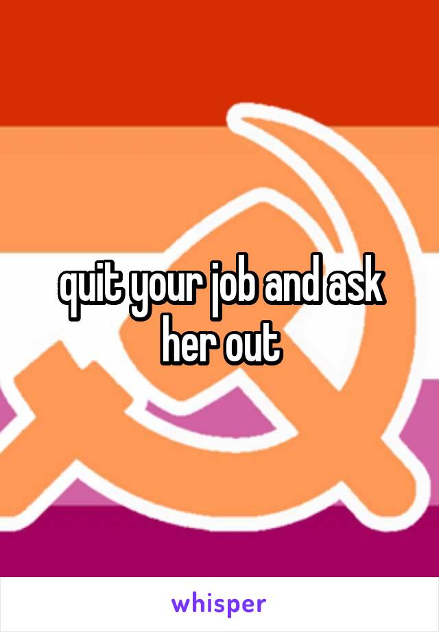 quit your job and ask her out