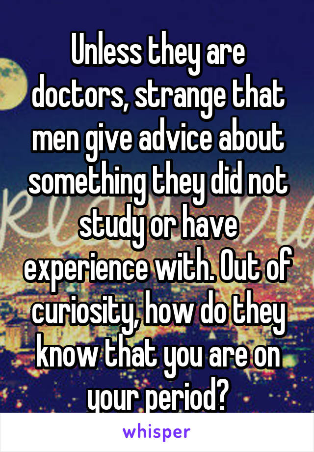 Unless they are doctors, strange that men give advice about something they did not study or have experience with. Out of curiosity, how do they know that you are on your period?