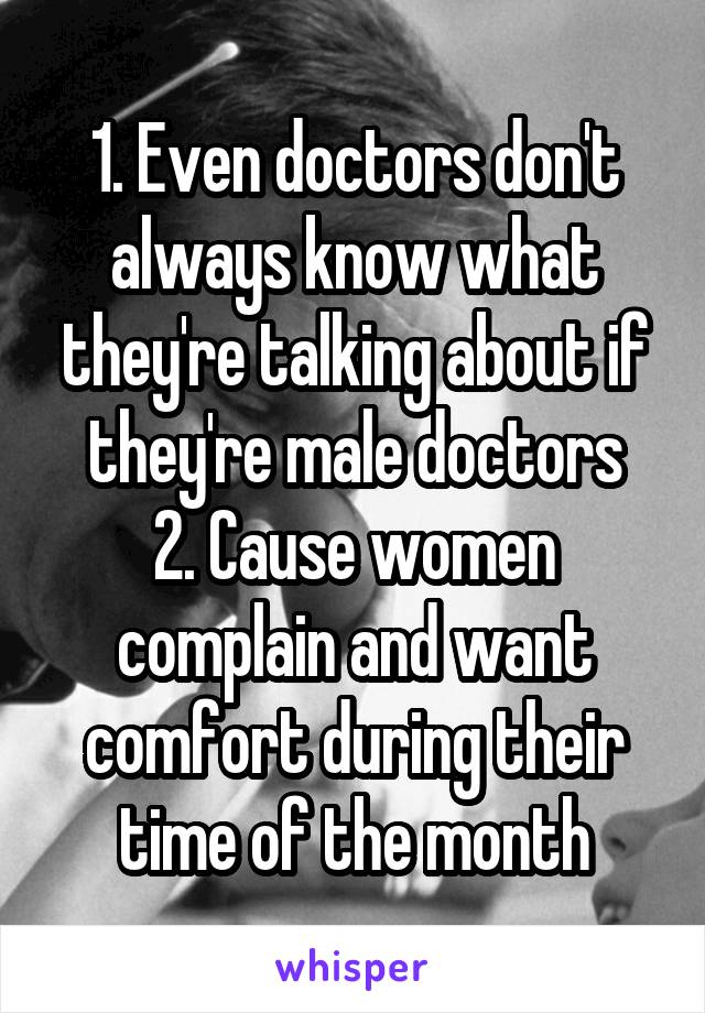 1. Even doctors don't always know what they're talking about if they're male doctors
2. Cause women complain and want comfort during their time of the month