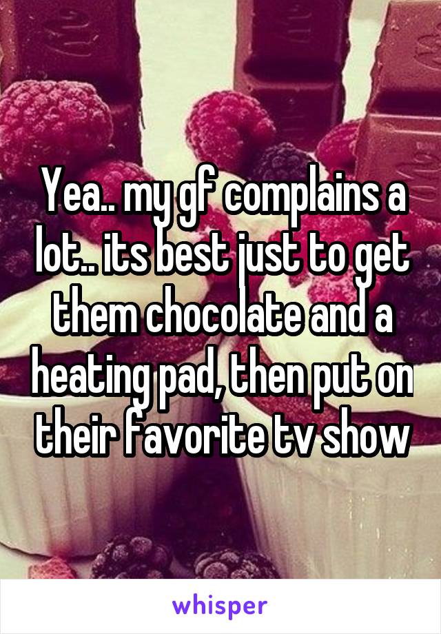 Yea.. my gf complains a lot.. its best just to get them chocolate and a heating pad, then put on their favorite tv show