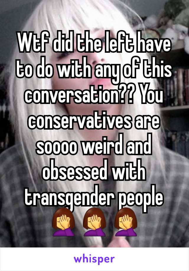 Wtf did the left have to do with any of this conversation?? You conservatives are soooo weird and obsessed with transgender people 🤦‍♀️🤦‍♀️🤦‍♀️