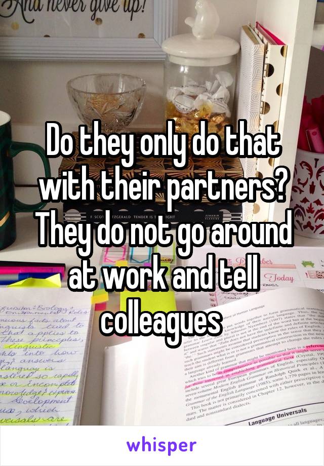 Do they only do that with their partners? They do not go around at work and tell colleagues 