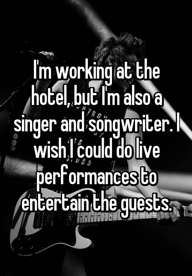 I'm working at the hotel, but I'm also a singer and songwriter. I wish I could do live performances to entertain the guests.