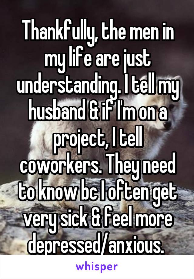 Thankfully, the men in my life are just understanding. I tell my husband & if I'm on a project, I tell coworkers. They need to know bc I often get very sick & feel more depressed/anxious. 