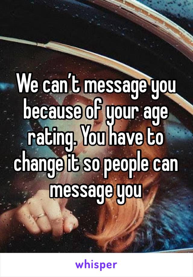 We can’t message you because of your age rating. You have to change it so people can message you