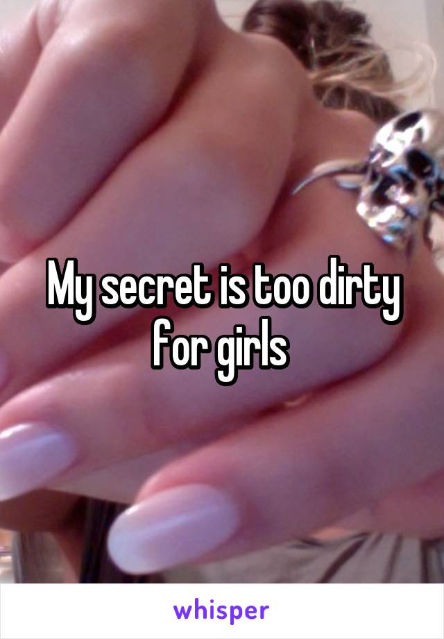 My secret is too dirty for girls 