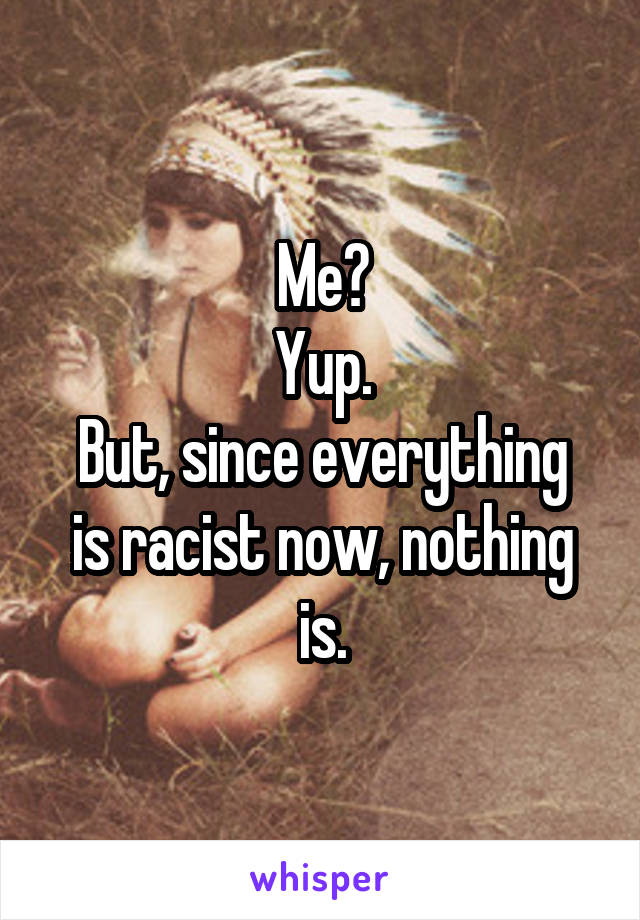 Me?
Yup.
But, since everything is racist now, nothing is.