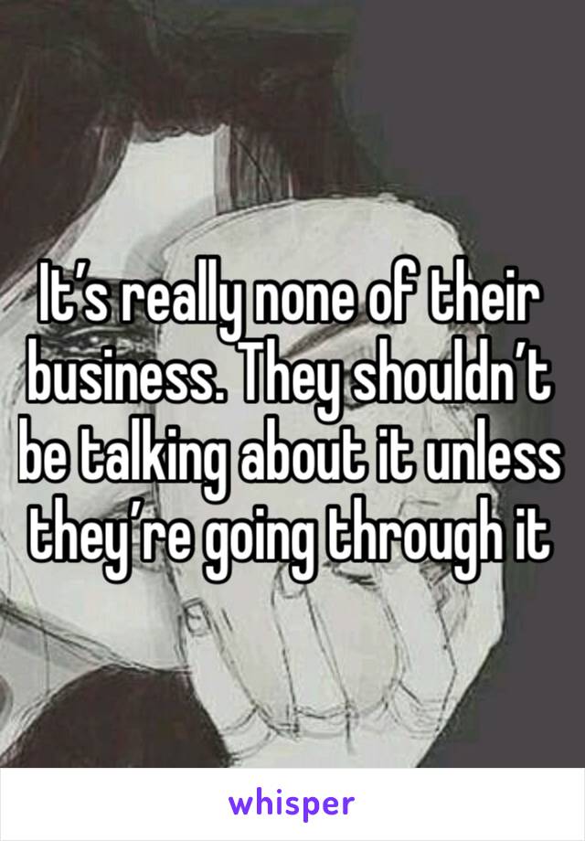 It’s really none of their business. They shouldn’t be talking about it unless they’re going through it