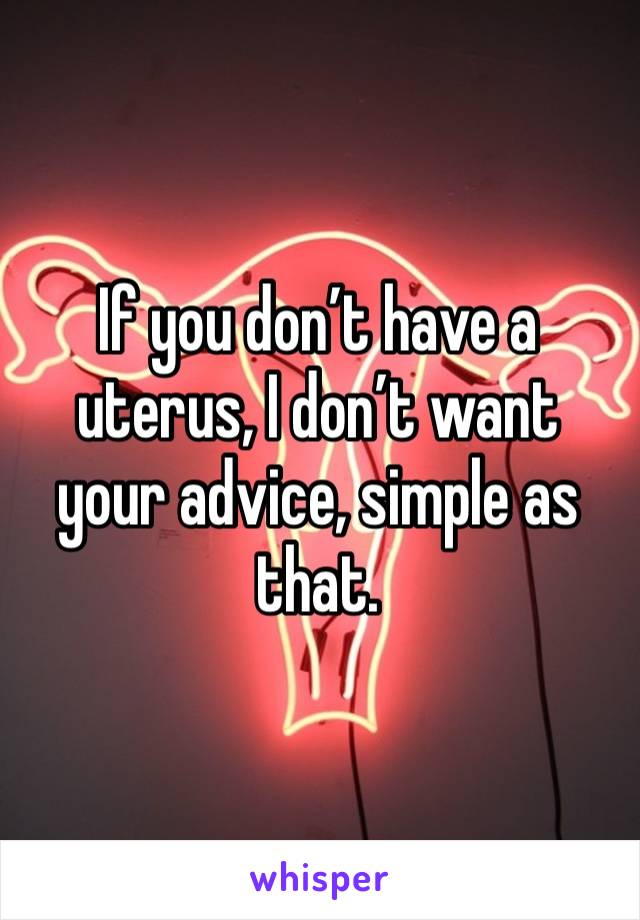 If you don’t have a uterus, I don’t want your advice, simple as that. 