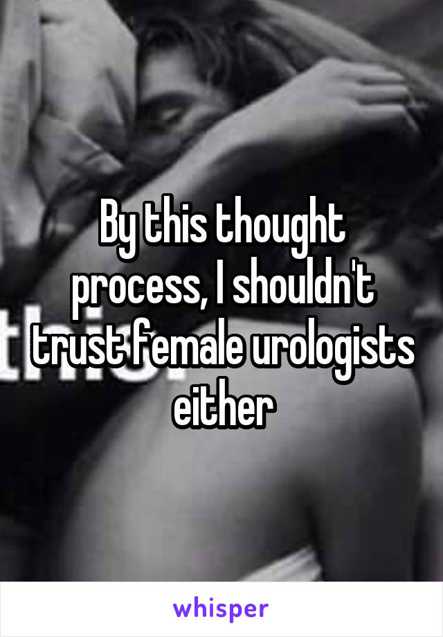 By this thought process, I shouldn't trust female urologists either