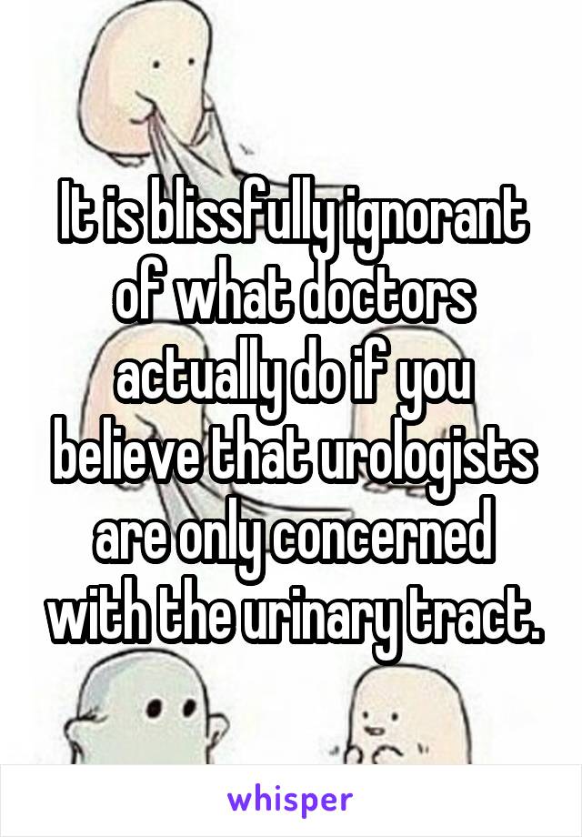 It is blissfully ignorant of what doctors actually do if you believe that urologists are only concerned with the urinary tract.