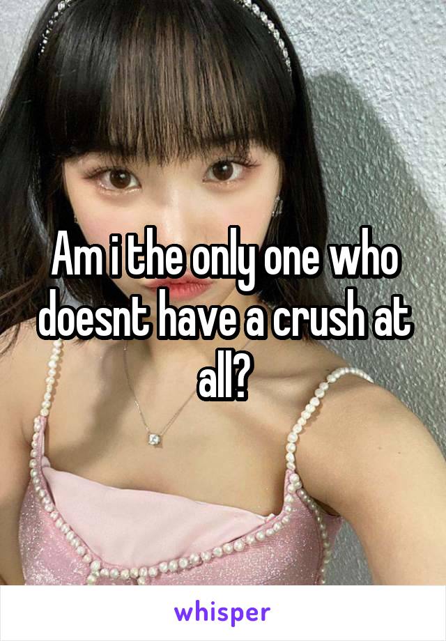 Am i the only one who doesnt have a crush at all?