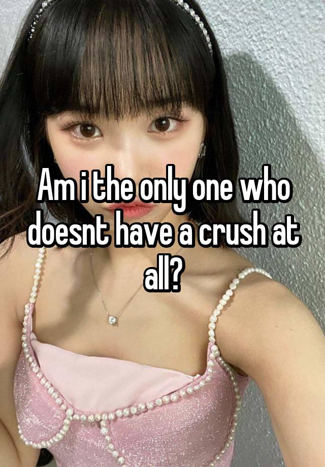 Am i the only one who doesnt have a crush at all?