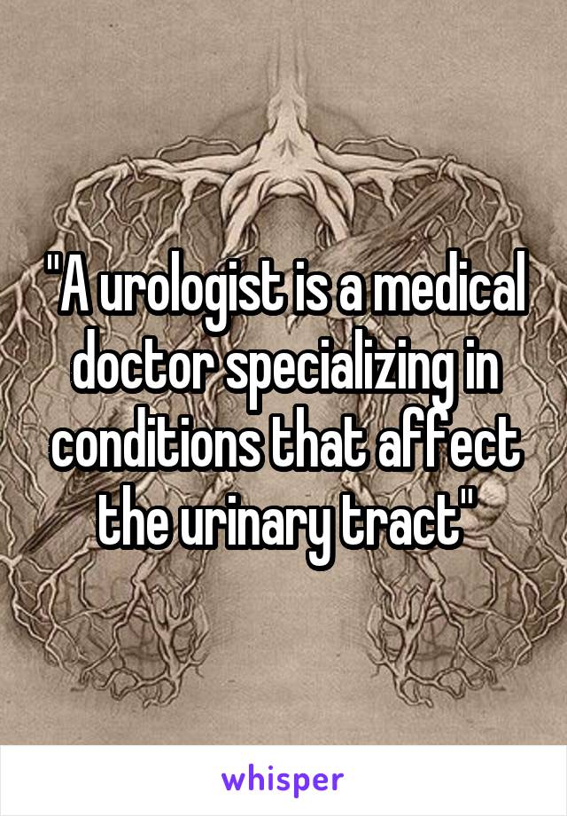 "A urologist is a medical doctor specializing in conditions that affect the urinary tract"