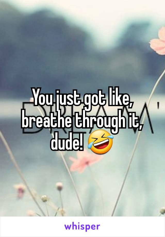 You just got like, breathe through it, dude! 🤣