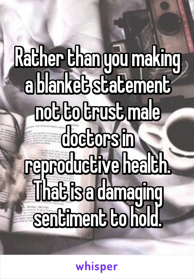 Rather than you making a blanket statement not to trust male doctors in reproductive health. That is a damaging sentiment to hold.