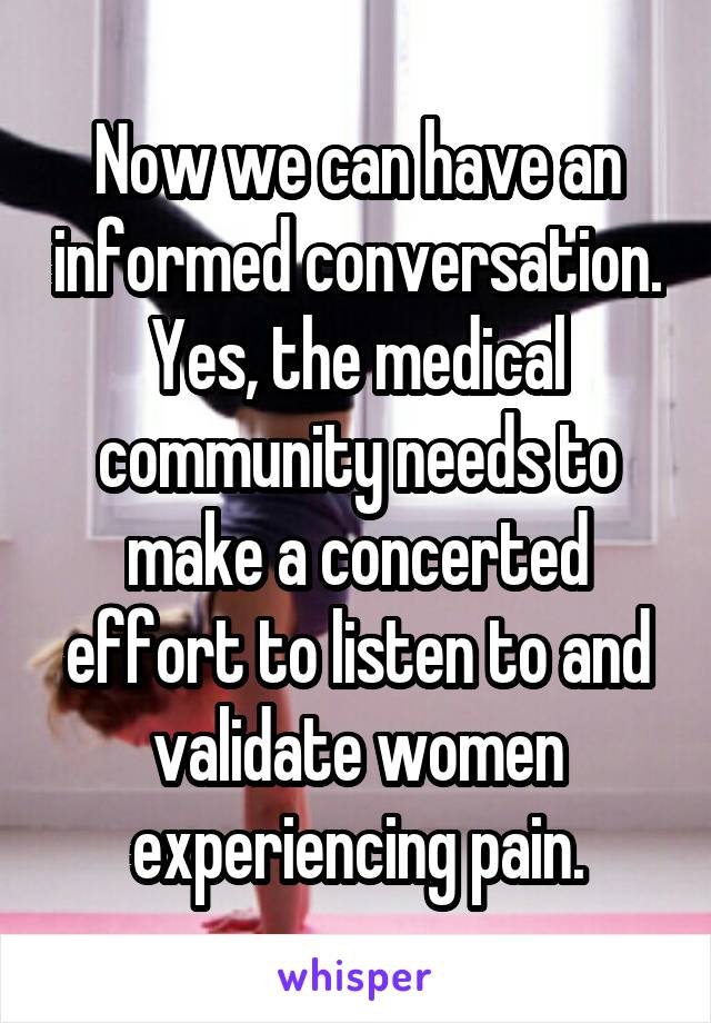 Now we can have an informed conversation. Yes, the medical community needs to make a concerted effort to listen to and validate women experiencing pain.