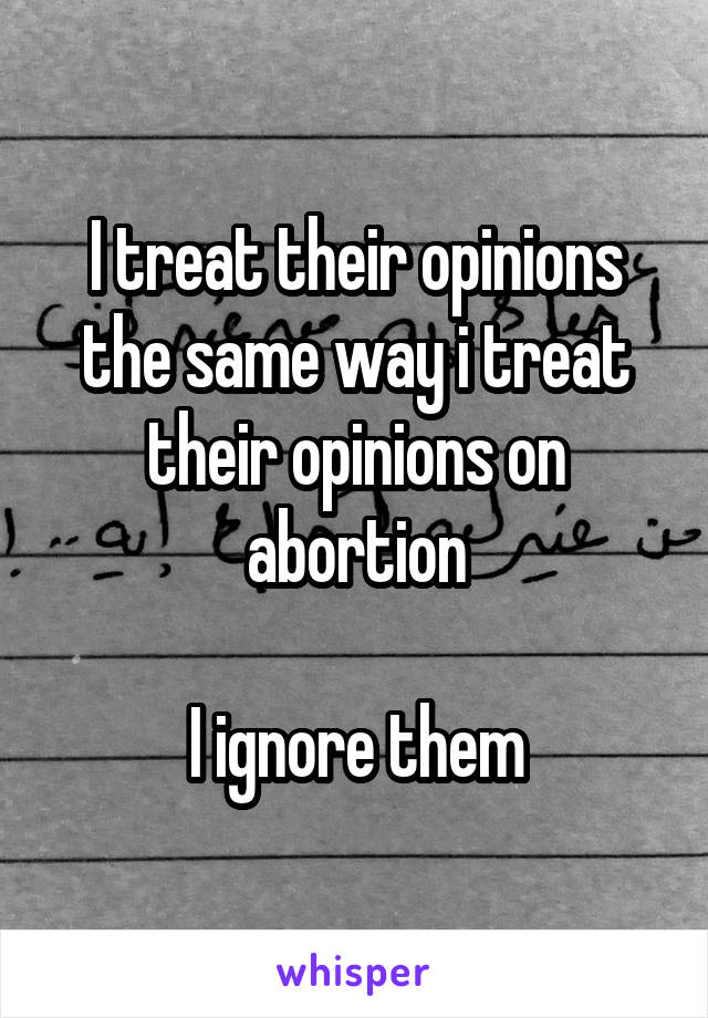 I treat their opinions the same way i treat their opinions on abortion

I ignore them