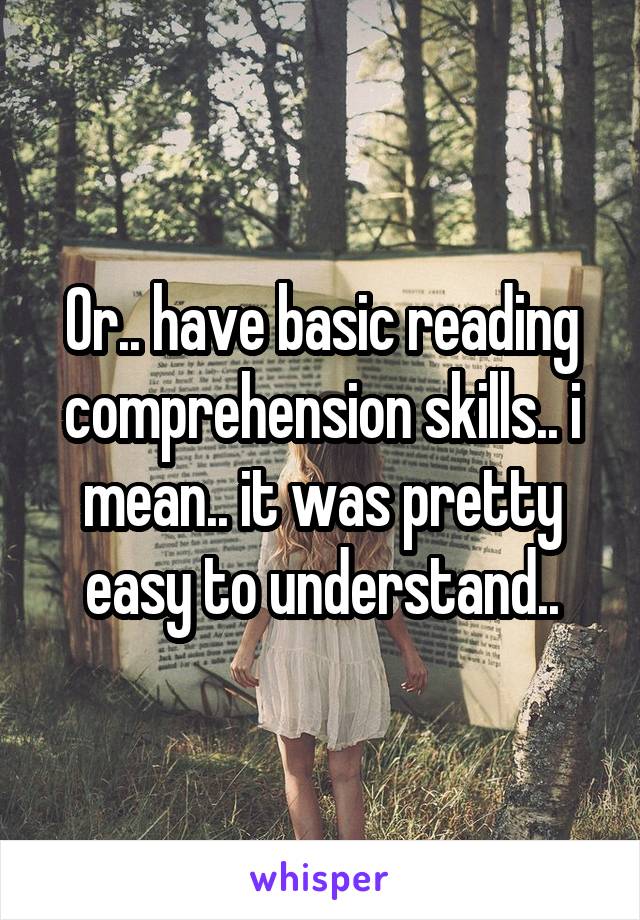 Or.. have basic reading comprehension skills.. i mean.. it was pretty easy to understand..