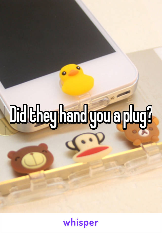 Did they hand you a plug?