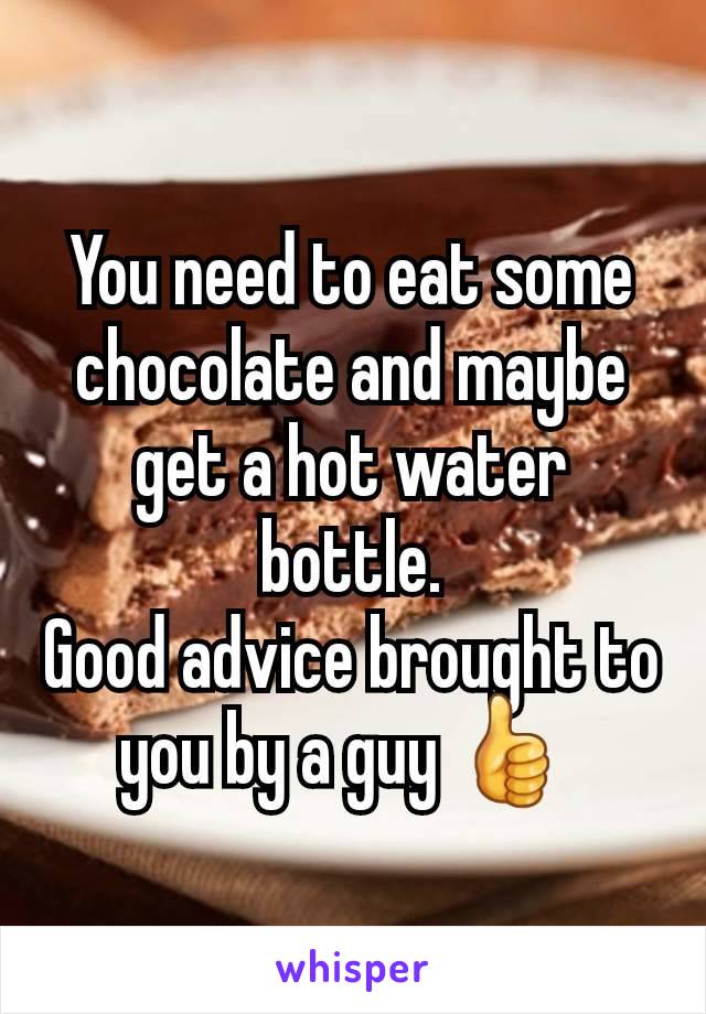 You need to eat some chocolate and maybe get a hot water bottle.
Good advice brought to you by a guy 👍 