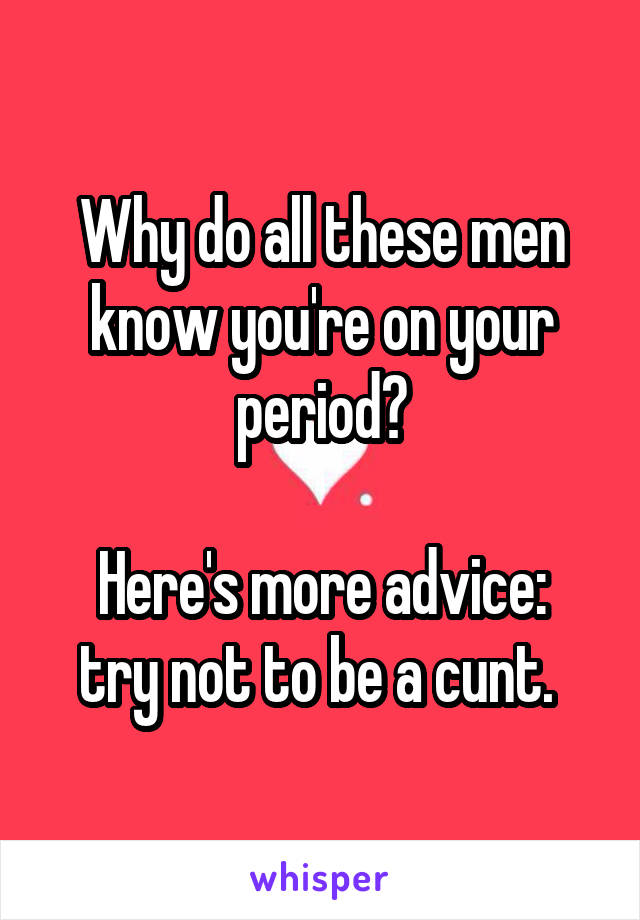 Why do all these men know you're on your period?

Here's more advice: try not to be a cunt. 