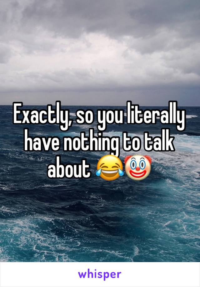 Exactly, so you literally have nothing to talk about 😂🤡