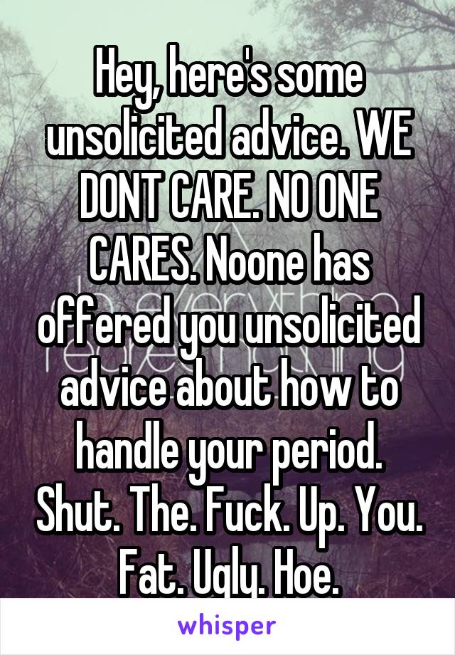 Hey, here's some unsolicited advice. WE DONT CARE. NO ONE CARES. Noone has offered you unsolicited advice about how to handle your period. Shut. The. Fuck. Up. You. Fat. Ugly. Hoe.