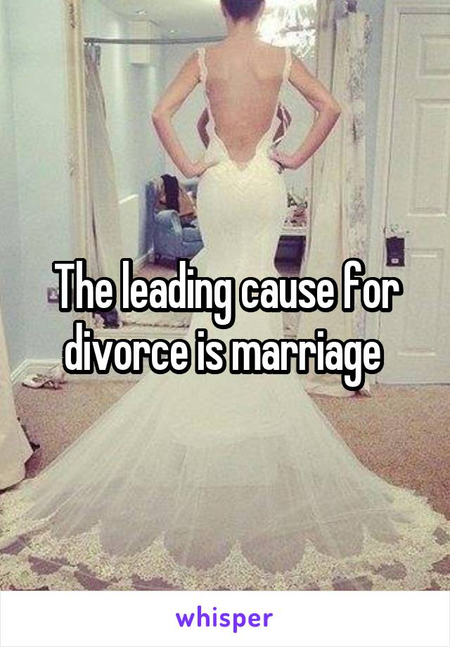 The leading cause for divorce is marriage 