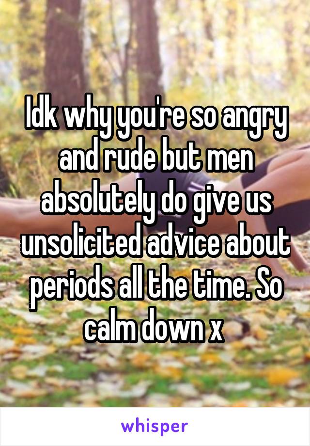 Idk why you're so angry and rude but men absolutely do give us unsolicited advice about periods all the time. So calm down x 