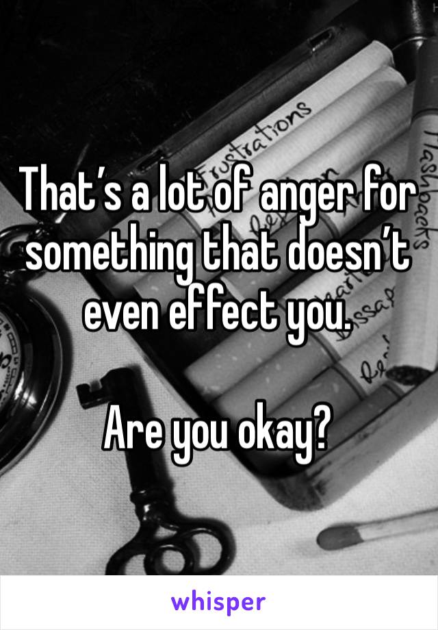 That’s a lot of anger for something that doesn’t even effect you. 

Are you okay?