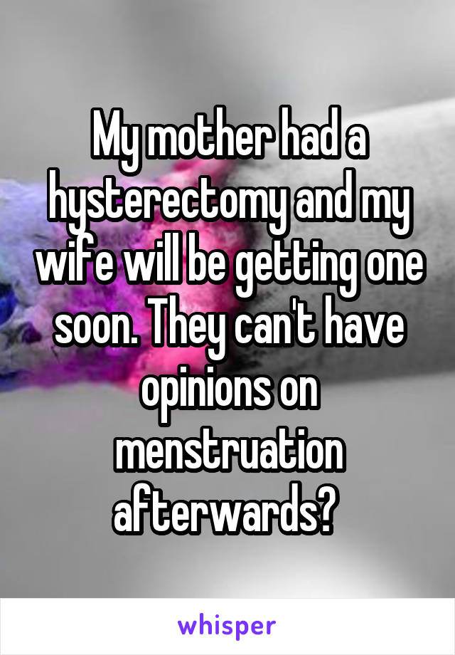 My mother had a hysterectomy and my wife will be getting one soon. They can't have opinions on menstruation afterwards? 