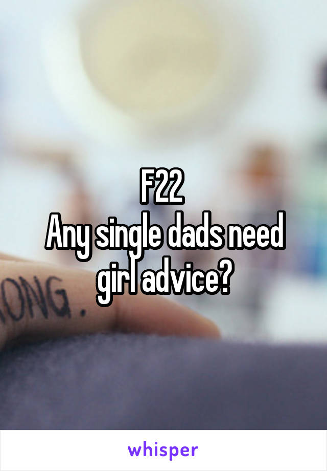 F22 
Any single dads need girl advice?