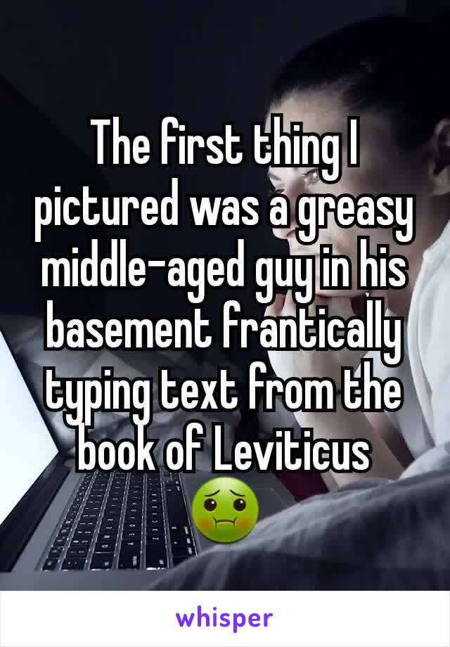 The first thing I pictured was a greasy middle-aged guy in his basement frantically typing text from the book of Leviticus
🤢